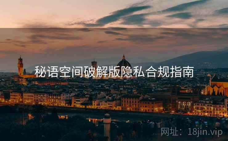 秘语空间破解版隐私合规指南