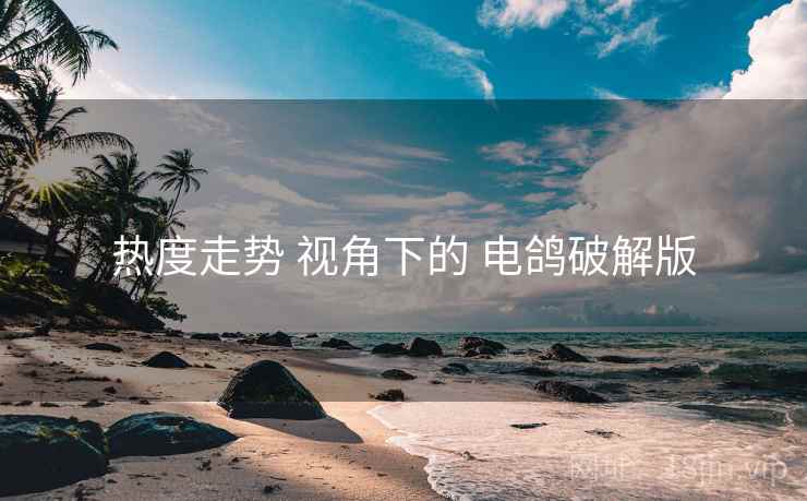 热度走势 视角下的 电鸽破解版