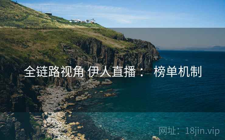全链路视角 伊人直播 ： 榜单机制