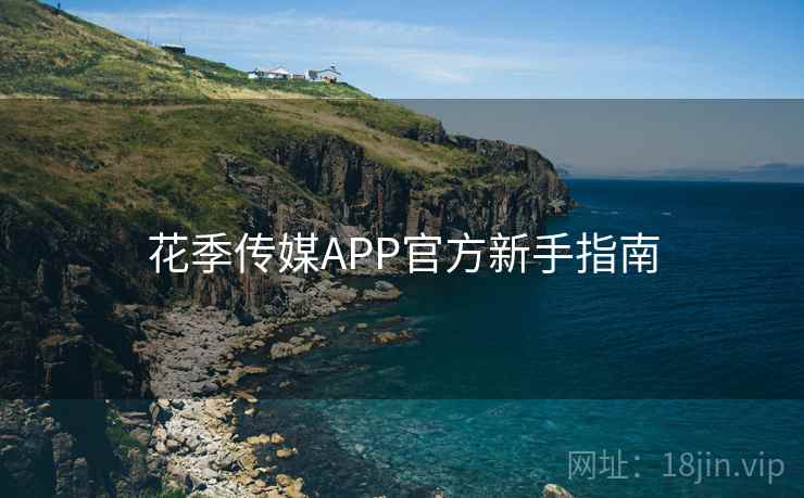 花季传媒APP官方新手指南  第1张