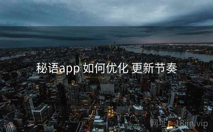 秘语app 如何优化 更新节奏
