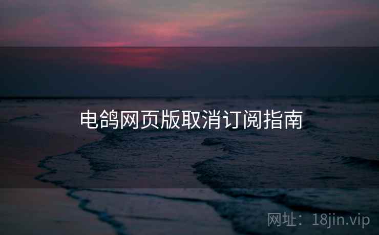 电鸽网页版取消订阅指南