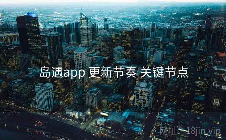 岛遇app 更新节奏 关键节点