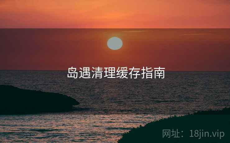 岛遇清理缓存指南