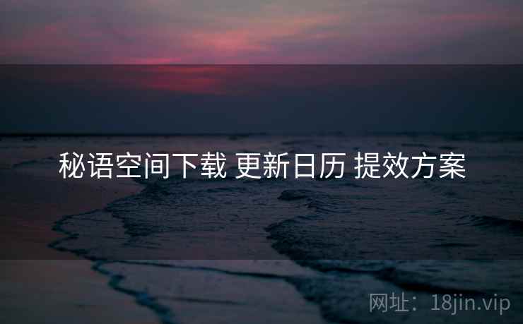 秘语空间下载 更新日历 提效方案