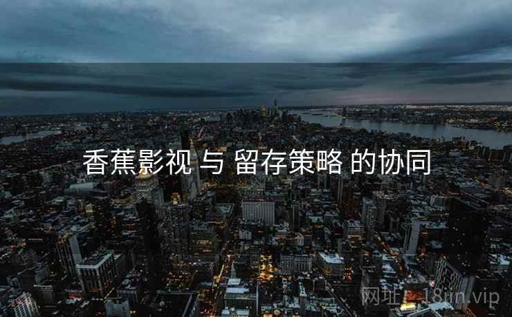 香蕉影视 与 留存策略 的协同