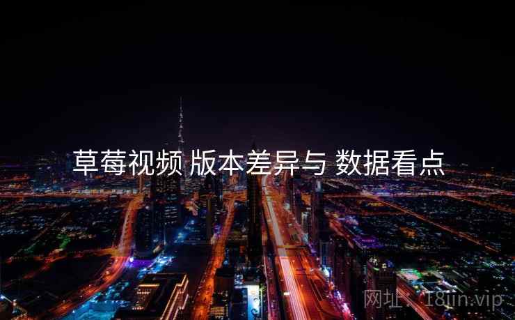 草莓视频 版本差异与 数据看点