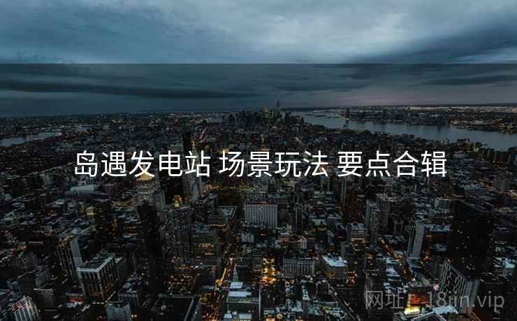 岛遇发电站 场景玩法 要点合辑