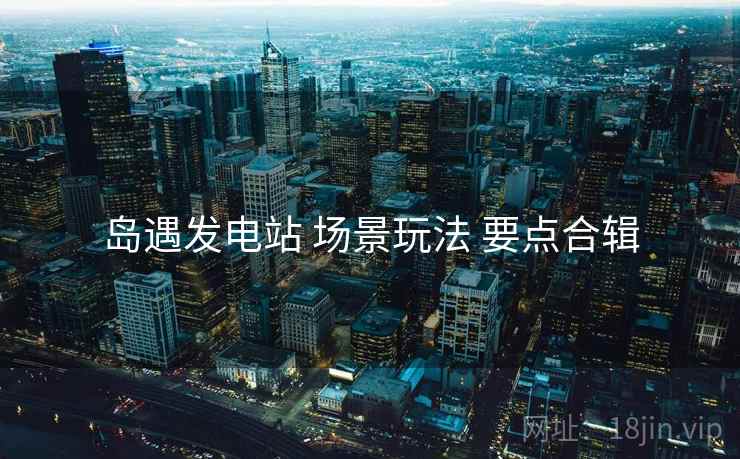 岛遇发电站 场景玩法 要点合辑