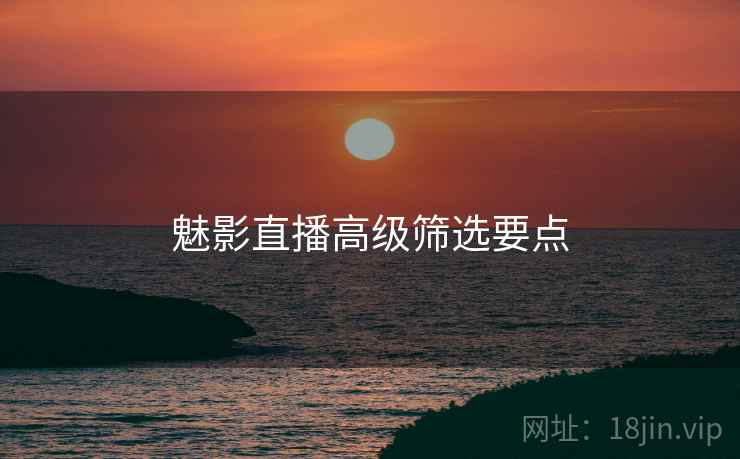 魅影直播高级筛选要点